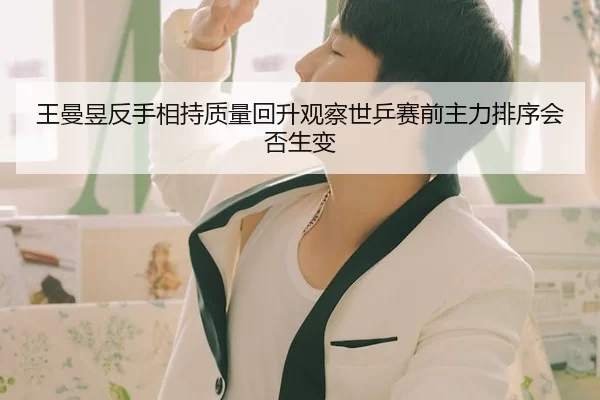 王曼昱反手相持质量回升观察世乒赛前主力排序会否生变