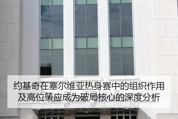 约基奇在塞尔维亚热身赛中的组织作用及高位策应成为破局核心的深度分析