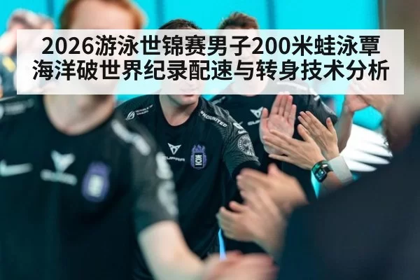 2026游泳世锦赛男子200米蛙泳覃海洋破世界纪录配速与转身技术分析 - yaxin