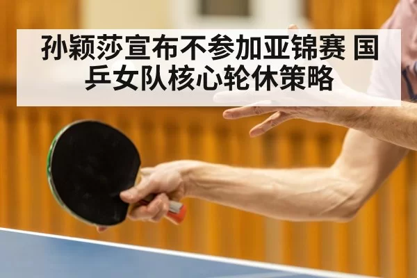 孙颖莎宣布不参加亚锦赛 国乒女队核心轮休策略