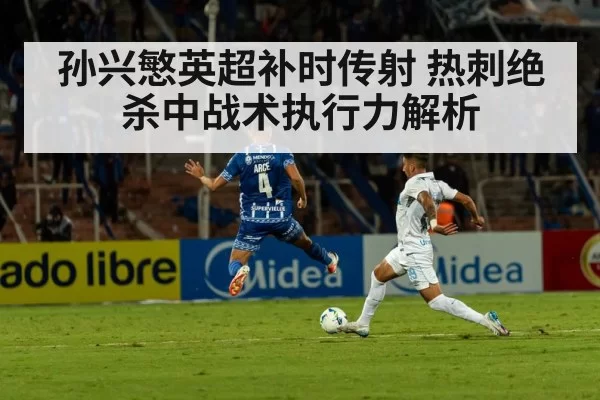 孙兴慜英超补时传射 热刺绝杀中战术执行力解析