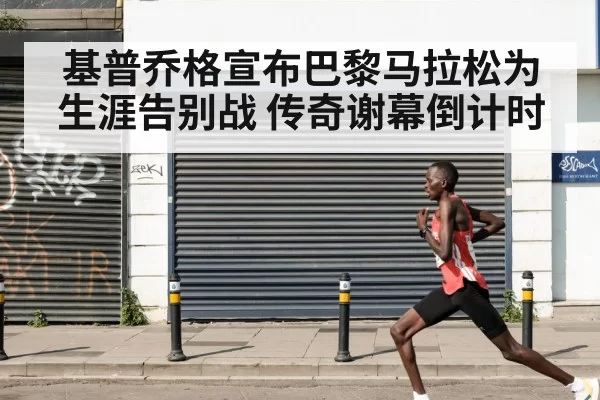 基普乔格宣布巴黎马拉松为生涯告别战 传奇谢幕倒计时