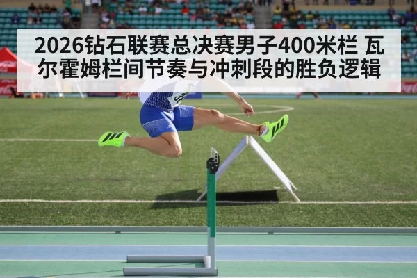 2026钻石联赛总决赛男子400米栏 瓦尔霍姆栏间节奏与冲刺段的胜负逻辑